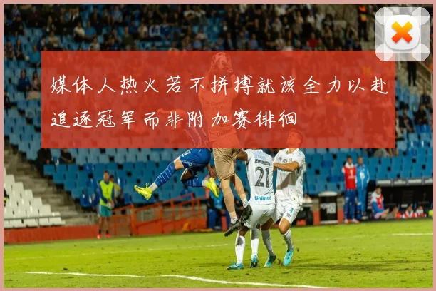 媒体人热火若不拼搏就该全力以赴追逐冠军而非附加赛徘徊