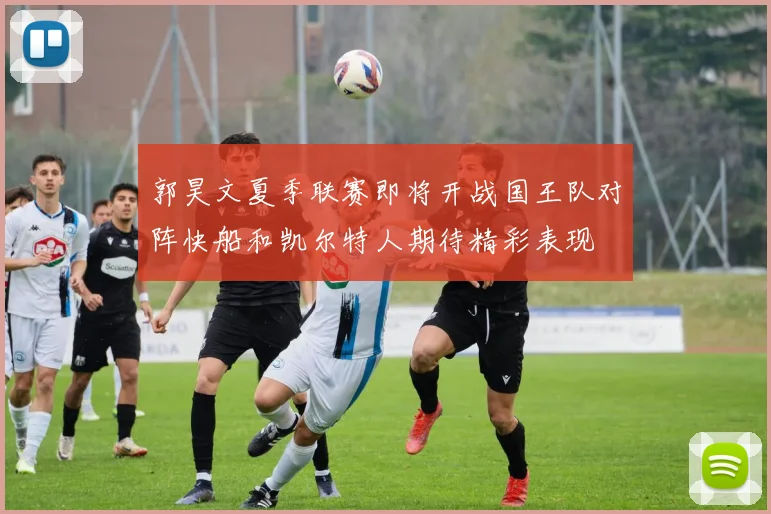 郭昊文夏季联赛即将开战国王队对阵快船和凯尔特人期待精彩表现