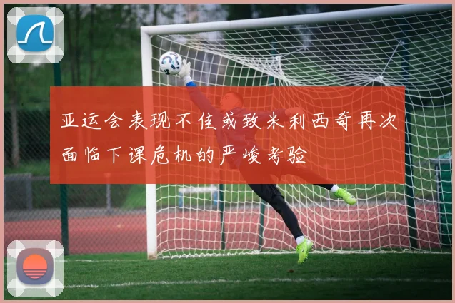 亚运会表现不佳或致米利西奇再次面临下课危机的严峻考验