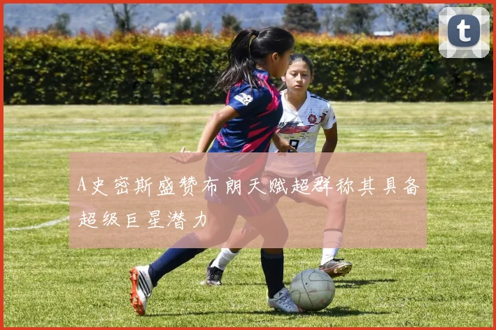 A史密斯盛赞布朗天赋超群称其具备超级巨星潜力