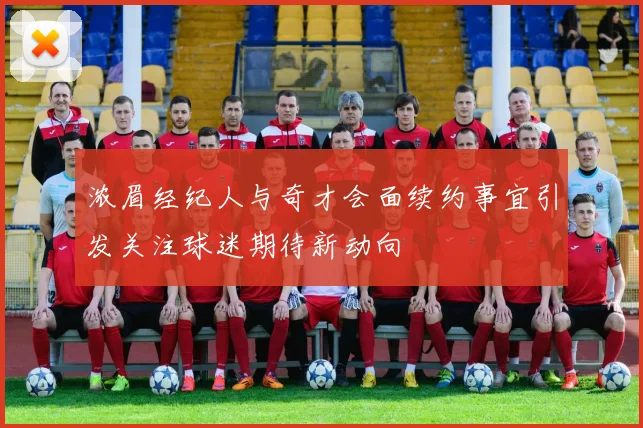 浓眉经纪人与奇才会面续约事宜引发关注球迷期待新动向