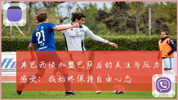 库巴西谈加盟巴萨后的关注与压力感受：我始终保持自由心态