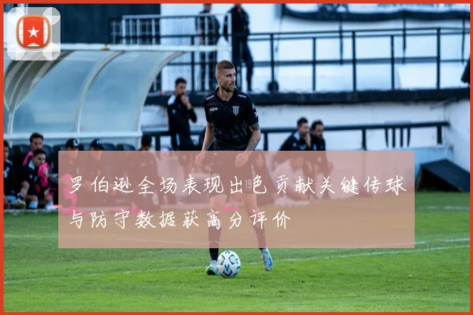 罗伯逊全场表现出色贡献关键传球与防守数据获高分评价