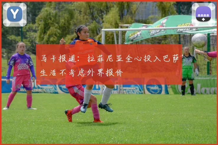 马卡报道：拉菲尼亚全心投入巴萨生活不考虑外界报价