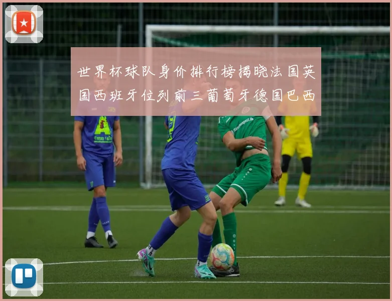 世界杯球队身价排行榜揭晓法国英国西班牙位列前三葡萄牙德国巴西身价均超九亿欧元