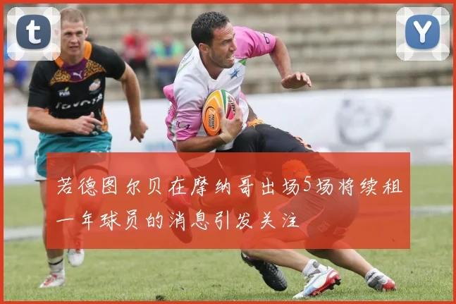 若德图尔贝在摩纳哥出场5场将续租一年球员的消息引发关注