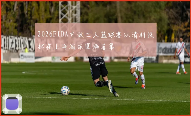 2026FIBA开放三人篮球赛以清科技杯在上海浦东圆满落幕
