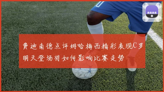 费迪南德点评姆哈梅西精彩表现C罗明天登场将如何影响比赛走势