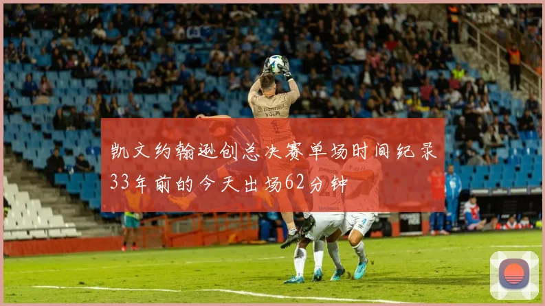 凯文约翰逊创总决赛单场时间纪录33年前的今天出场62分钟