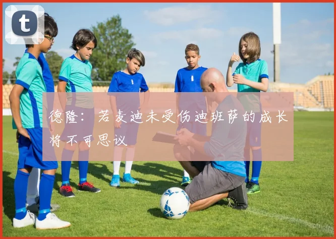 德隆：若麦迪未受伤迪班萨的成长将不可思议
