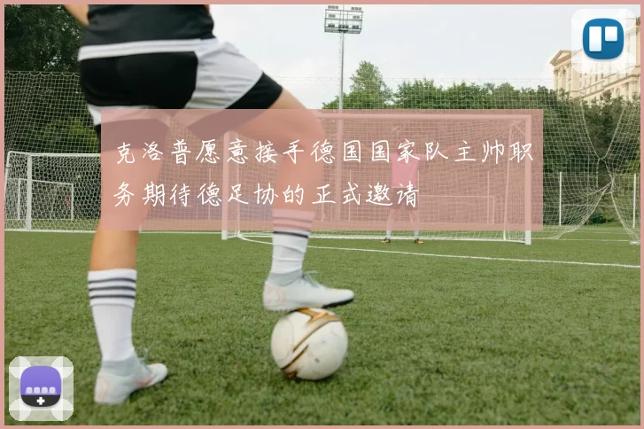 克洛普愿意接手德国国家队主帅职务期待德足协的正式邀请