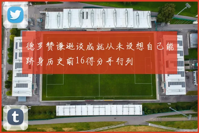 德罗赞谦逊谈成就从未设想自己能跻身历史前16得分手行列