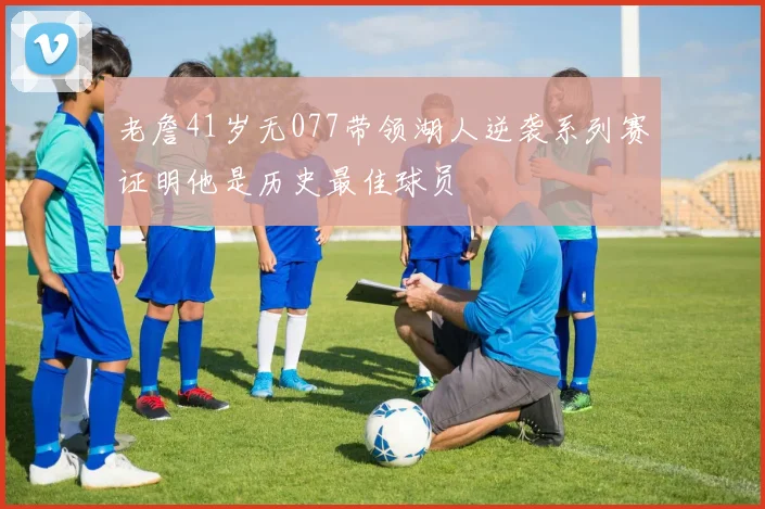 老詹41岁无077带领湖人逆袭系列赛证明他是历史最佳球员