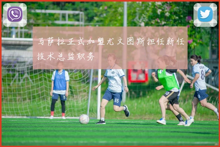 马萨拉正式加盟尤文图斯担任新任技术总监职务