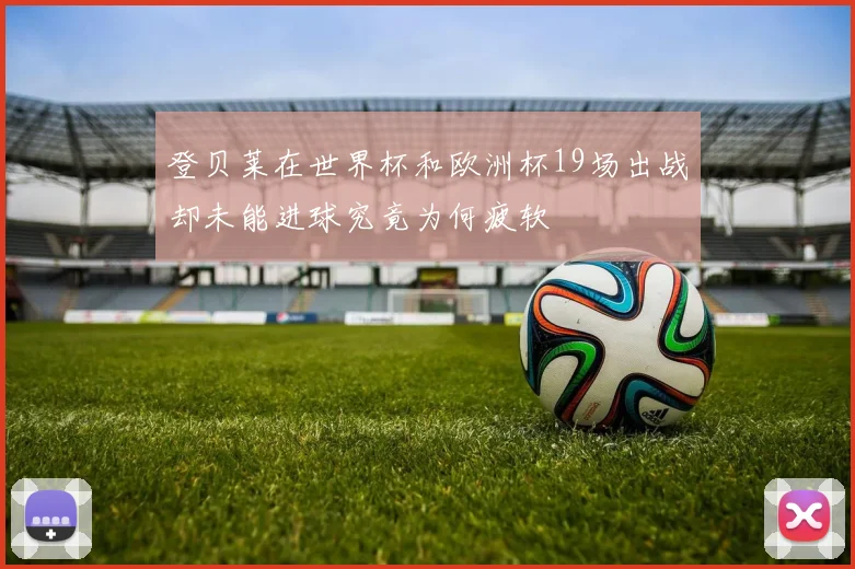 登贝莱在世界杯和欧洲杯19场出战却未能进球究竟为何疲软