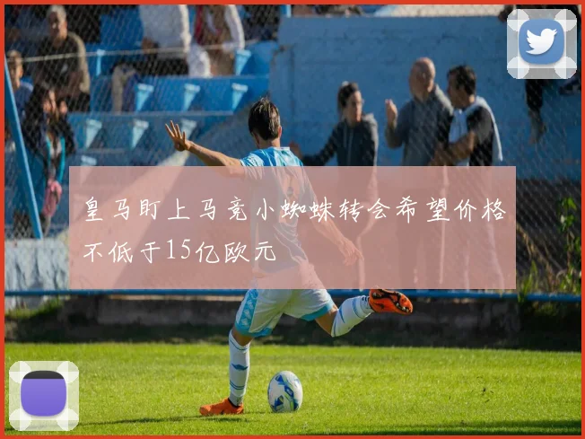 皇马盯上马竞小蜘蛛转会希望价格不低于15亿欧元