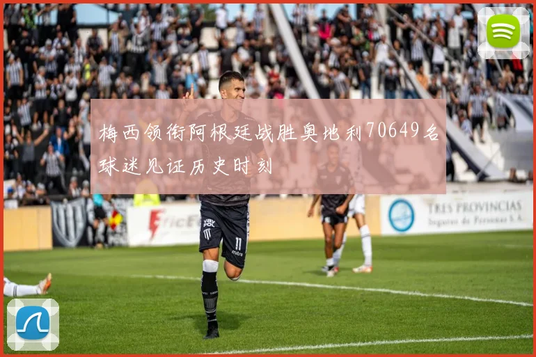 梅西领衔阿根廷战胜奥地利70649名球迷见证历史时刻