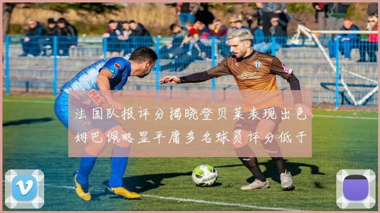 法国队报评分揭晓登贝莱表现出色姆巴佩略显平庸多名球员评分低于六分