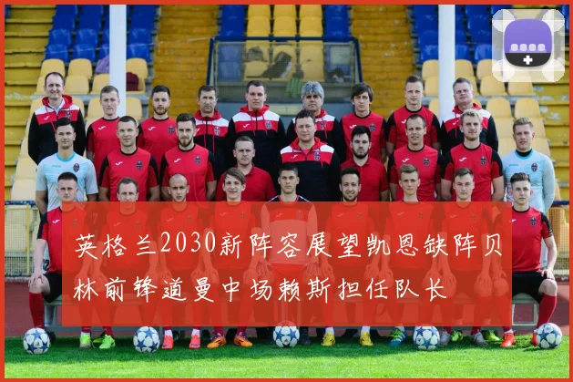 英格兰2030新阵容展望凯恩缺阵贝林前锋道曼中场赖斯担任队长